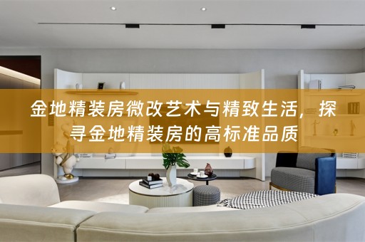 金地精装房微改艺术与精致生活，探寻金地精装房的高标准品质