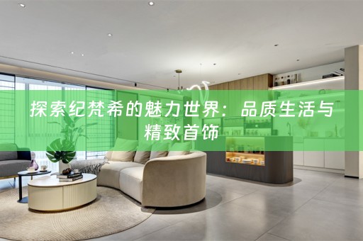探索纪梵希的魅力世界：品质生活与精致首饰
