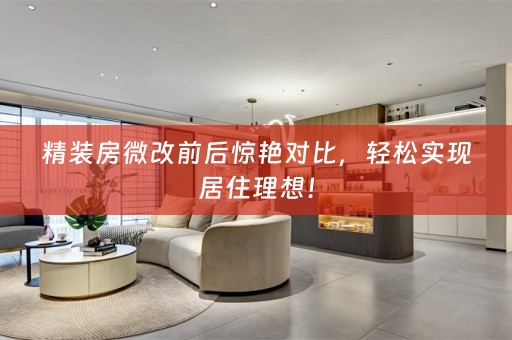 精装房微改前后惊艳对比，轻松实现居住理想！