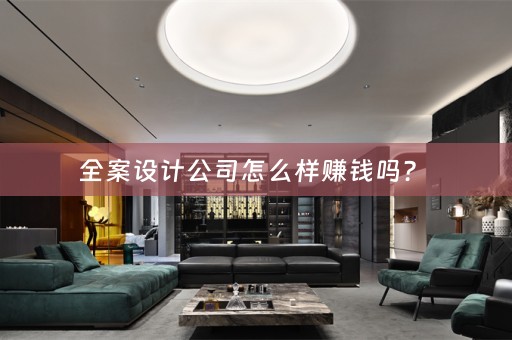 全案设计公司怎么样赚钱吗？ 