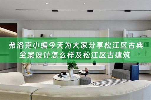 弗洛克小编今天为大家分享松江区古典全案设计怎么样及松江区古建筑 