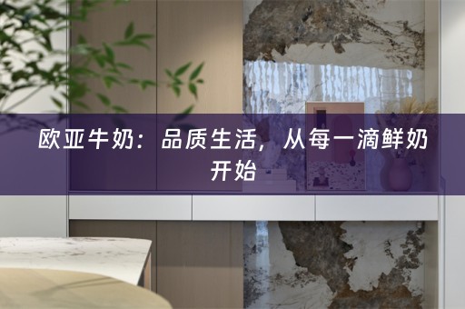 欧亚牛奶：品质生活，从每一滴鲜奶开始