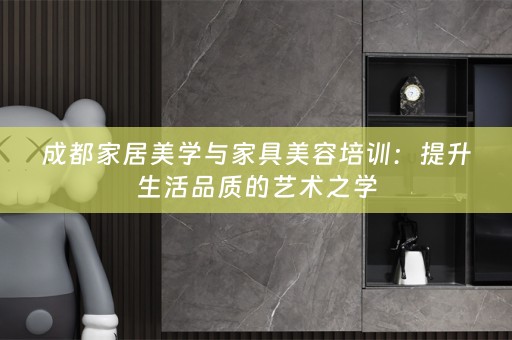 成都家居美学与家具美容培训：提升生活品质的艺术之学