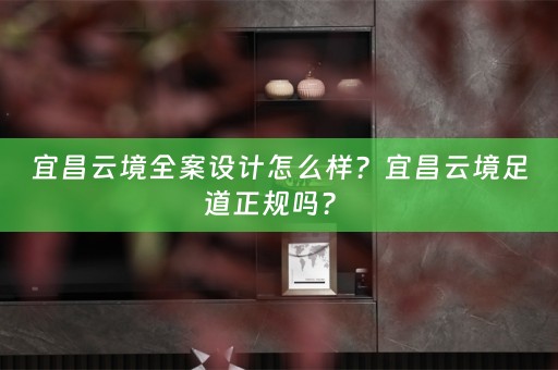 宜昌云境全案设计怎么样？宜昌云境足道正规吗？ 