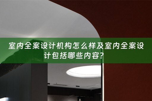 室内全案设计机构怎么样及室内全案设计包括哪些内容？ 