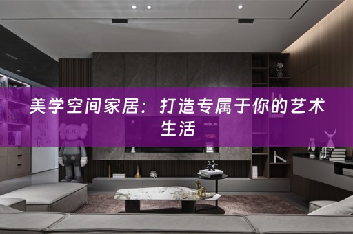 美学空间家居：打造专属于你的艺术生活