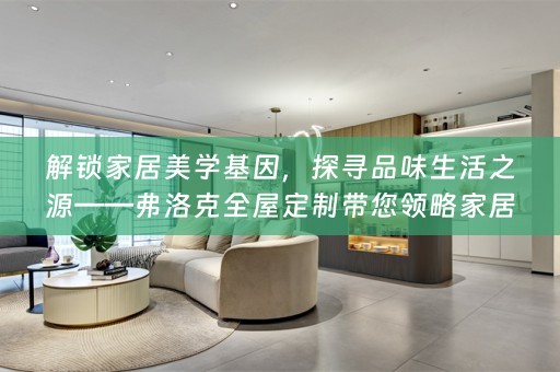 解锁家居美学基因，探寻品味生活之源——弗洛克带您领略家居美学搜罗