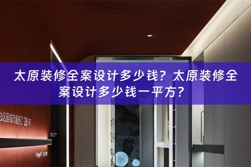 太原装修全案设计多少钱？太原装修全案设计多少钱一平方？ 