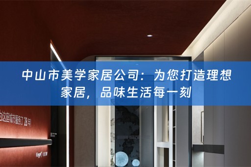 中山市美学家居公司：为您打造理想家居，品味生活每一刻