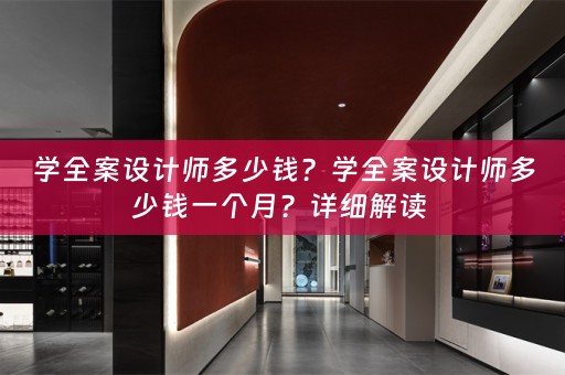 学全案设计师多少钱？学全案设计师多少钱一个月？详细解读 