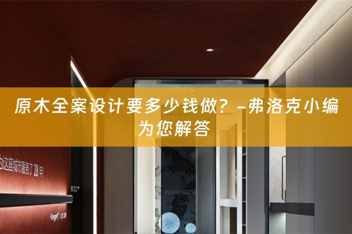 原木全案设计要多少钱做？-弗洛克小编为您解答 