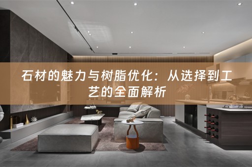 石材的魅力与树脂优化：从选择到工艺的全面解析