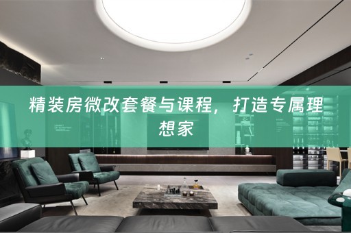 精装房微改套餐与课程，打造专属理想家