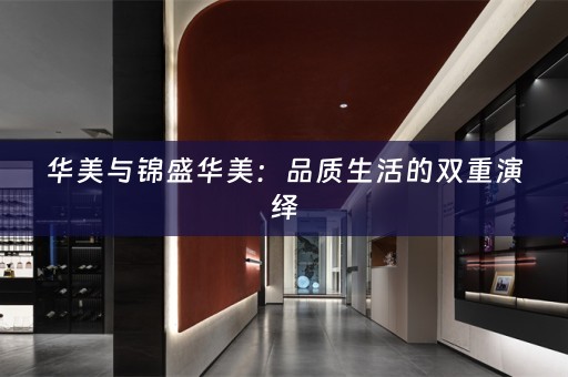 华美与锦盛华美：品质生活的双重演绎