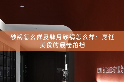 砂锅怎么样及肆月砂锅怎么样：烹饪美食的最佳拍档