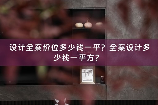 设计全案价位多少钱一平？全案设计多少钱一平方？ 