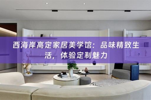 西海岸高定家居美学馆：品味精致生活，体验定制魅力