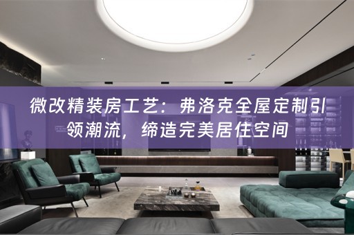 微改精装房工艺：弗洛克引领潮流，缔造完美居住空间