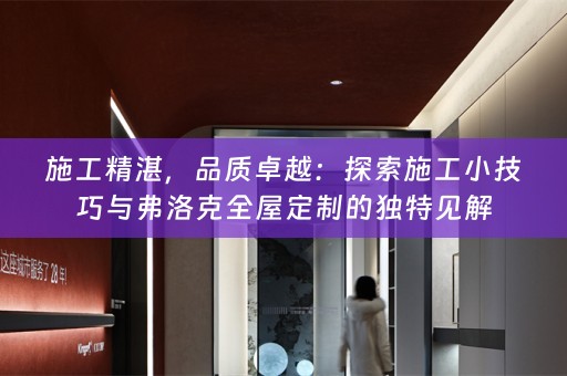 施工精湛，品质卓越：探索施工小技巧与弗洛克的独特见解