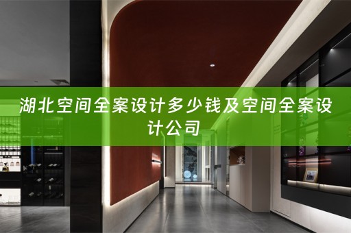 湖北空间全案设计多少钱及空间全案设计公司 