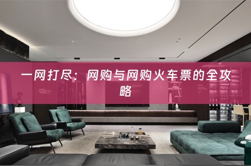 一网打尽：网购与网购火车票的全攻略