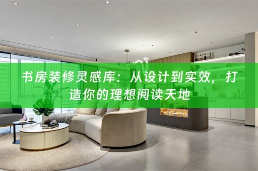 书房装修灵感库：从设计到实效，打造你的理想阅读天地