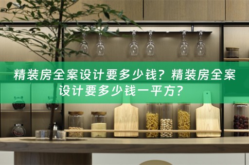 精装房全案设计要多少钱？精装房全案设计要多少钱一平方？ 