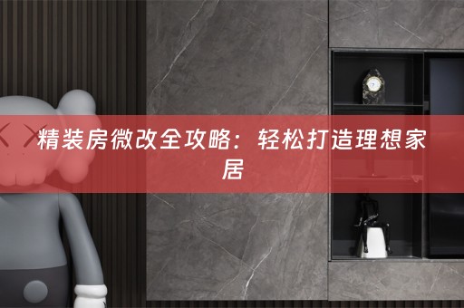 精装房微改全攻略：轻松打造理想家居