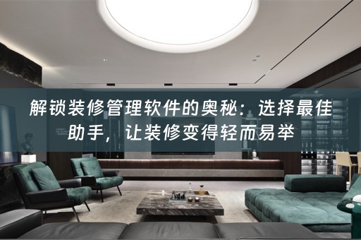 解锁装修管理软件的奥秘：选择最佳助手，让装修变得轻而易举