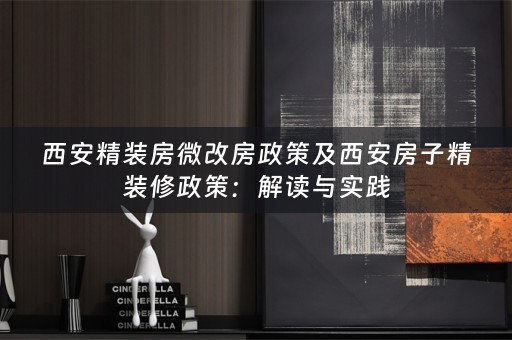 西安精装房微改房政策及西安房子精装修政策：解读与实践