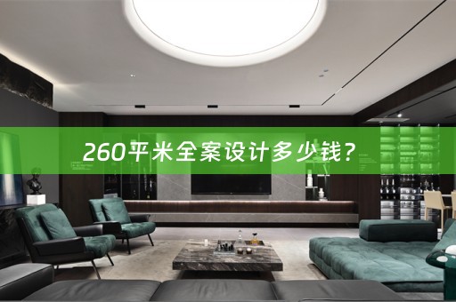 260平米全案设计多少钱？ 