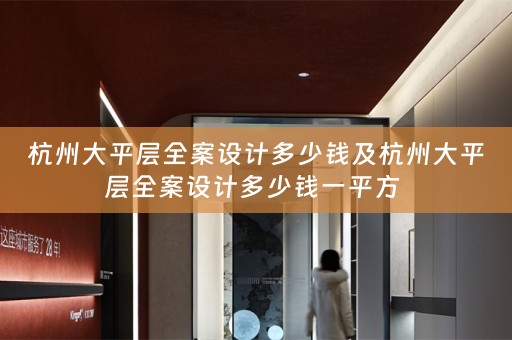杭州大平层全案设计多少钱及杭州大平层全案设计多少钱一平方 