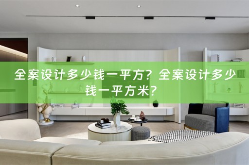 全案设计多少钱一平方？全案设计多少钱一平方米？ 