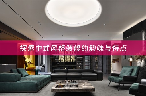 探索中式风格装修的韵味与特点