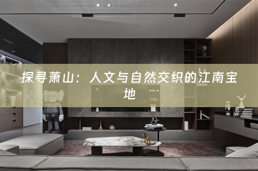 探寻萧山：人文与自然交织的江南宝地