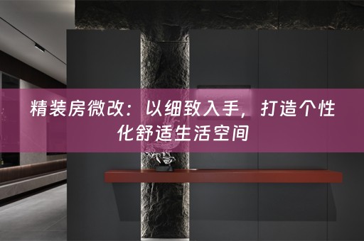 精装房微改：以细致入手，打造个性化舒适生活空间