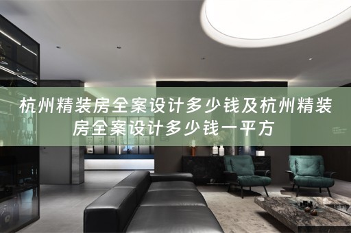 杭州精装房全案设计多少钱及杭州精装房全案设计多少钱一平方 