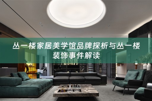 丛一楼家居美学馆品牌探析与丛一楼装饰事件解读