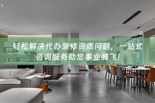 轻松解决代办装修资质问题，一站式咨询服务助您事业腾飞！