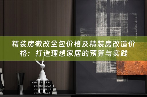 精装房微改全包价格及精装房改造价格：打造理想家居的预算与实践
