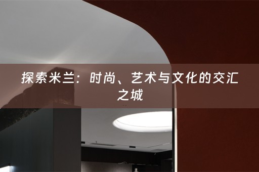 探索米兰：时尚、艺术与文化的交汇之城