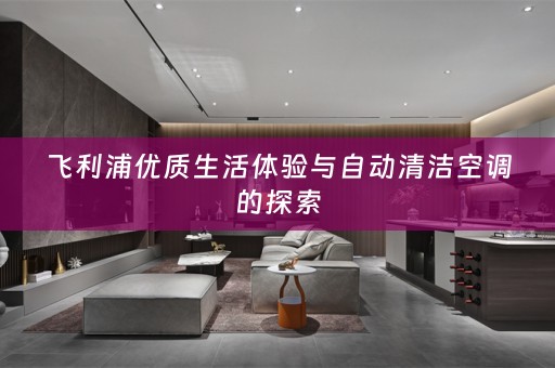 飞利浦优质生活体验与自动清洁空调的探索