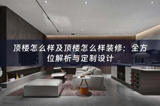 顶楼怎么样及顶楼怎么样装修：全方位解析与定制设计