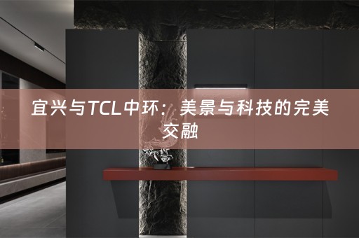 宜兴与TCL中环：美景与科技的完美交融