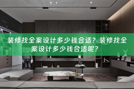 装修找全案设计多少钱合适？装修找全案设计多少钱合适呢？ 