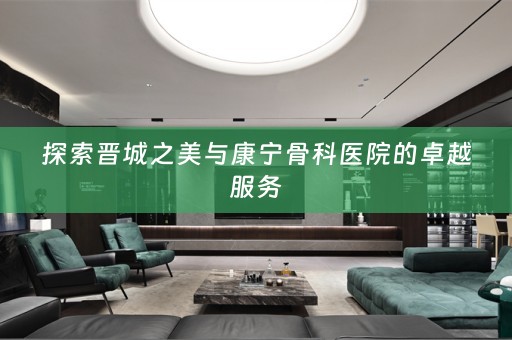 探索晋城之美与康宁骨科医院的卓越服务