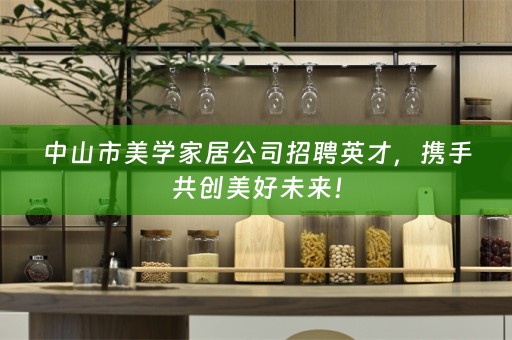 中山市美学家居公司招聘英才，携手共创美好未来！