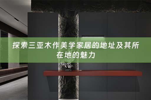 探索三亚木作美学家居的地址及其所在地的魅力
