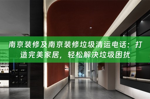 南京装修及南京装修垃圾清运电话：打造完美家居，轻松解决垃圾困扰