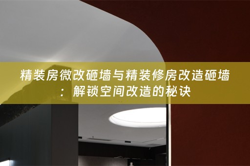 精装房微改砸墙与精装修房改造砸墙：解锁空间改造的秘诀